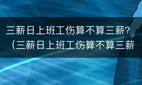 三薪日上班工伤算不算三薪？（三薪日上班工伤算不算三薪假）