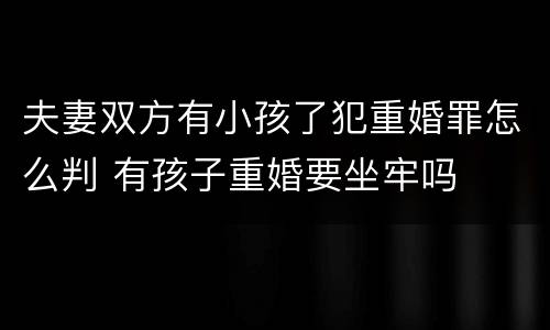 夫妻双方有小孩了犯重婚罪怎么判 有孩子重婚要坐牢吗