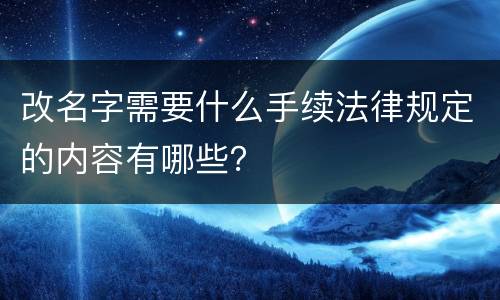 改名字需要什么手续法律规定的内容有哪些？