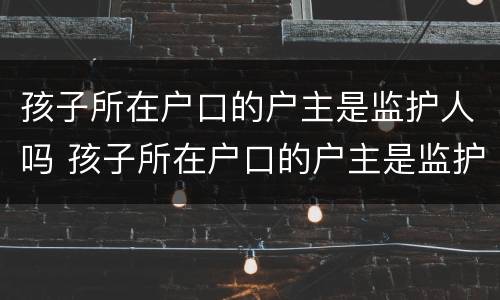 孩子所在户口的户主是监护人吗 孩子所在户口的户主是监护人吗