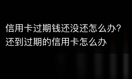 信用卡过期钱还没还怎么办? 还到过期的信用卡怎么办