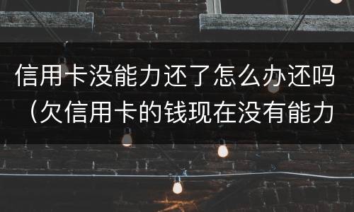 信用卡没能力还了怎么办还吗（欠信用卡的钱现在没有能力还怎么办）