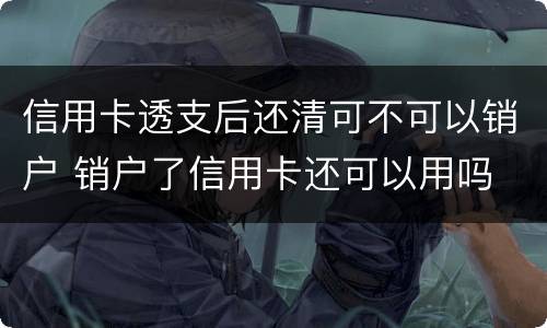 信用卡透支后还清可不可以销户 销户了信用卡还可以用吗