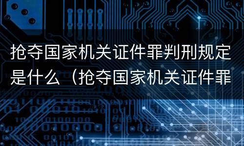 抢夺国家机关证件罪判刑规定是什么（抢夺国家机关证件罪判刑规定是什么意思）