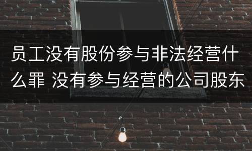 员工没有股份参与非法经营什么罪 没有参与经营的公司股东和法人有什么责任