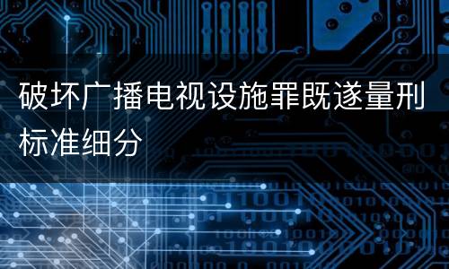 破坏广播电视设施罪既遂量刑标准细分