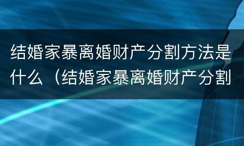 结婚家暴离婚财产分割方法是什么（结婚家暴离婚财产分割方法是什么意思）