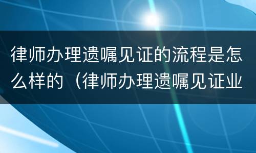 律师办理遗嘱见证的流程是怎么样的（律师办理遗嘱见证业务细则）