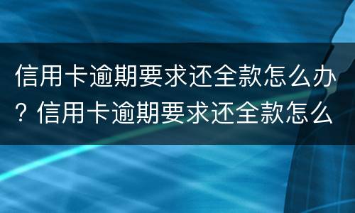 信用卡逾期要求还全款怎么办? 信用卡逾期要求还全款怎么办怎么协商