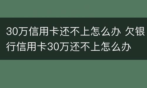 30万信用卡还不上怎么办 欠银行信用卡30万还不上怎么办