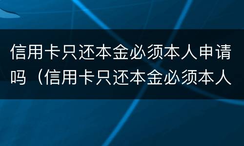 信用卡只还本金必须本人申请吗（信用卡只还本金必须本人申请吗为什么）