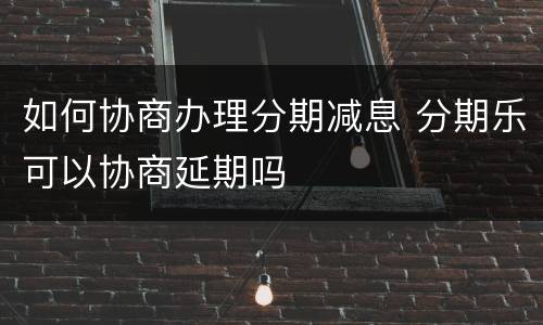 如何协商办理分期减息 分期乐可以协商延期吗