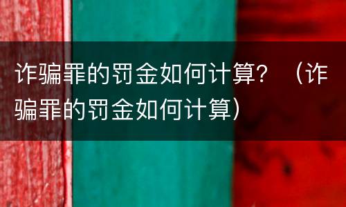 诈骗罪的罚金如何计算？（诈骗罪的罚金如何计算）