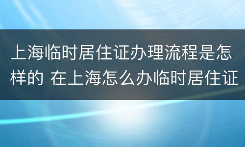 上海临时居住证办理流程是怎样的 在上海怎么办临时居住证