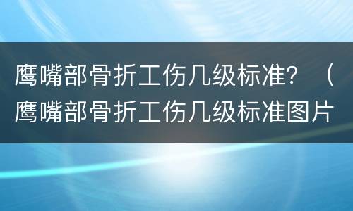 鹰嘴部骨折工伤几级标准？（鹰嘴部骨折工伤几级标准图片）