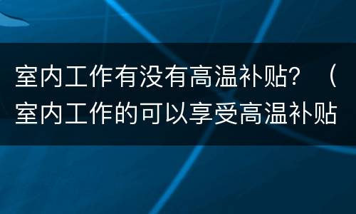 室内工作有没有高温补贴？（室内工作的可以享受高温补贴吗）