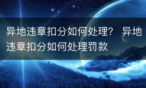 异地违章扣分如何处理？ 异地违章扣分如何处理罚款