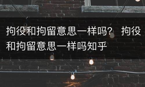 拘役和拘留意思一样吗？ 拘役和拘留意思一样吗知乎