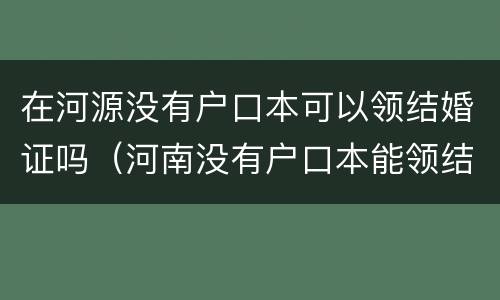 在河源没有户口本可以领结婚证吗（河南没有户口本能领结婚证吗）