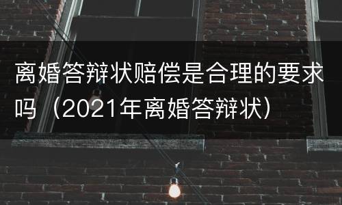 离婚答辩状赔偿是合理的要求吗（2021年离婚答辩状）