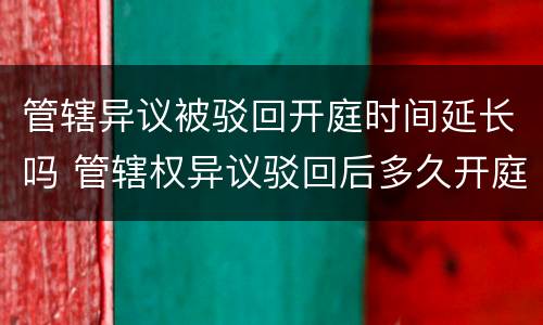 管辖异议被驳回开庭时间延长吗 管辖权异议驳回后多久开庭