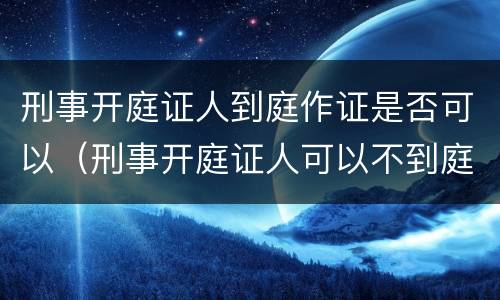 刑事开庭证人到庭作证是否可以（刑事开庭证人可以不到庭吗）