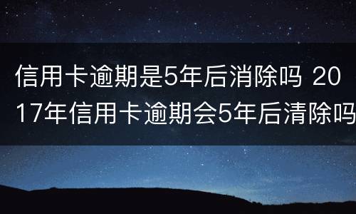 信用卡逾期是5年后消除吗 2017年信用卡逾期会5年后清除吗