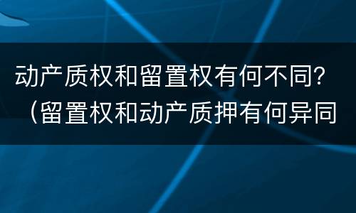 动产质权和留置权有何不同？（留置权和动产质押有何异同）