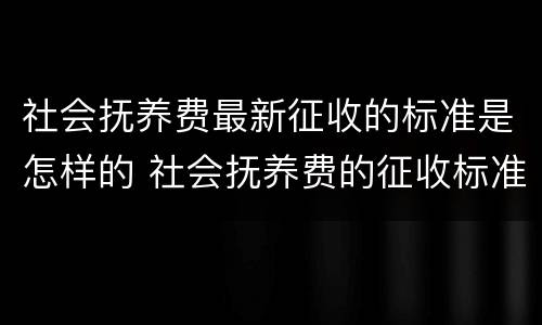 社会抚养费最新征收的标准是怎样的 社会抚养费的征收标准是什么