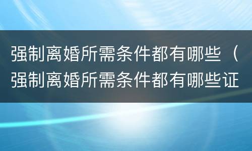 强制离婚所需条件都有哪些（强制离婚所需条件都有哪些证据）