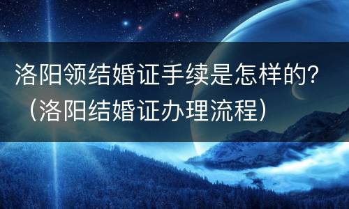 洛阳领结婚证手续是怎样的？（洛阳结婚证办理流程）