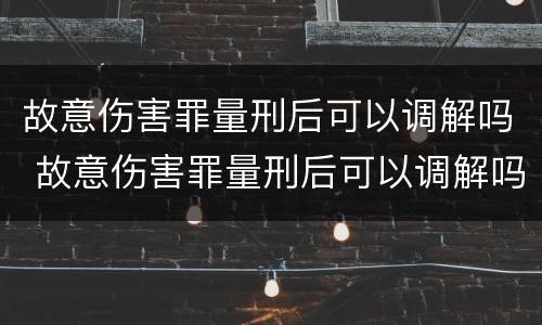 故意伤害罪量刑后可以调解吗 故意伤害罪量刑后可以调解吗