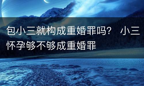 包小三就构成重婚罪吗？ 小三怀孕够不够成重婚罪