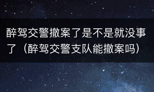 醉驾交警撤案了是不是就没事了（醉驾交警支队能撤案吗）