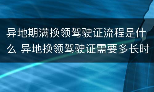 异地期满换领驾驶证流程是什么 异地换领驾驶证需要多长时间