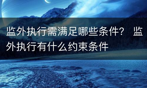 监外执行需满足哪些条件？ 监外执行有什么约束条件