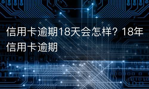 信用卡逾期18天会怎样? 18年信用卡逾期