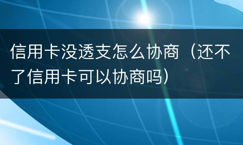 信用卡没透支怎么协商（还不了信用卡可以协商吗）