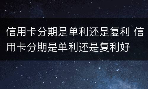 信用卡分期是单利还是复利 信用卡分期是单利还是复利好