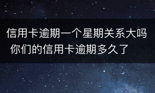 信用卡逾期一个星期关系大吗 你们的信用卡逾期多久了