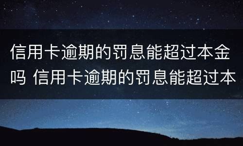 信用卡逾期的罚息能超过本金吗 信用卡逾期的罚息能超过本金吗