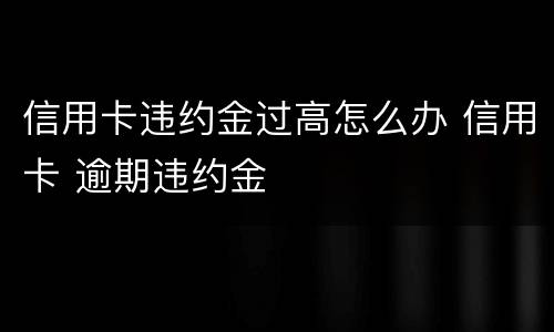 信用卡违约金过高怎么办 信用卡 逾期违约金