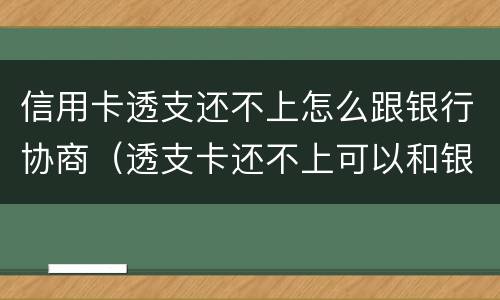 信用卡透支还不上怎么跟银行协商（透支卡还不上可以和银行协商解决吗）