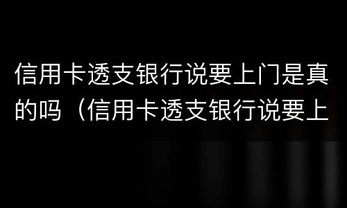 信用卡透支银行说要上门是真的吗（信用卡透支银行说要上门是真的吗吗）