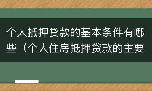 个人抵押贷款的基本条件有哪些（个人住房抵押贷款的主要类型）