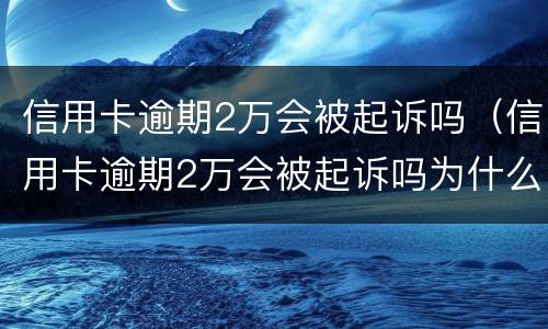 信用卡逾期2万会被起诉吗（信用卡逾期2万会被起诉吗为什么）