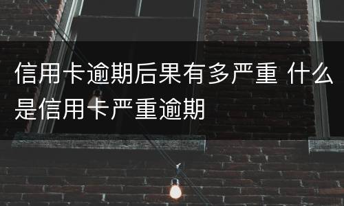 信用卡逾期后果有多严重 什么是信用卡严重逾期