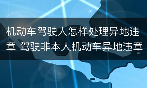 机动车驾驶人怎样处理异地违章 驾驶非本人机动车异地违章怎么处理?