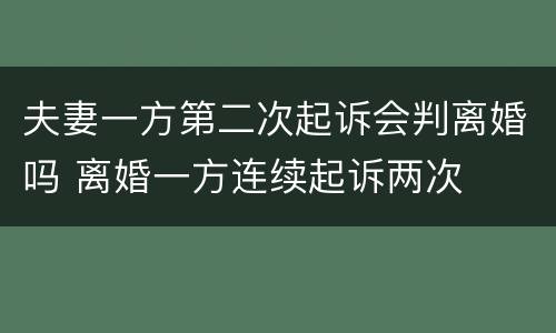 夫妻一方第二次起诉会判离婚吗 离婚一方连续起诉两次