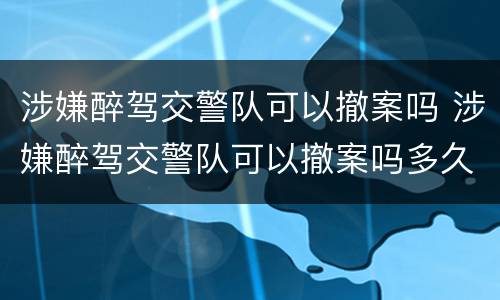 涉嫌醉驾交警队可以撤案吗 涉嫌醉驾交警队可以撤案吗多久